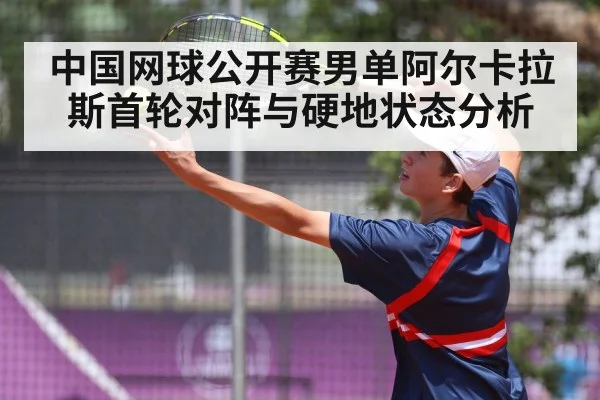 中国网球公开赛男单阿尔卡拉斯首轮对阵与硬地状态分析