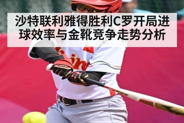 沙特联利雅得胜利C罗开局进球效率与金靴竞争走势分析