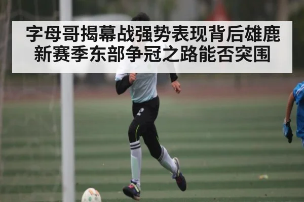 字母哥揭幕战强势表现背后雄鹿新赛季东部争冠之路能否突围