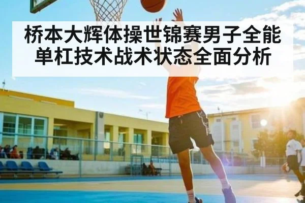 桥本大辉体操世锦赛男子全能单杠技术战术状态全面分析